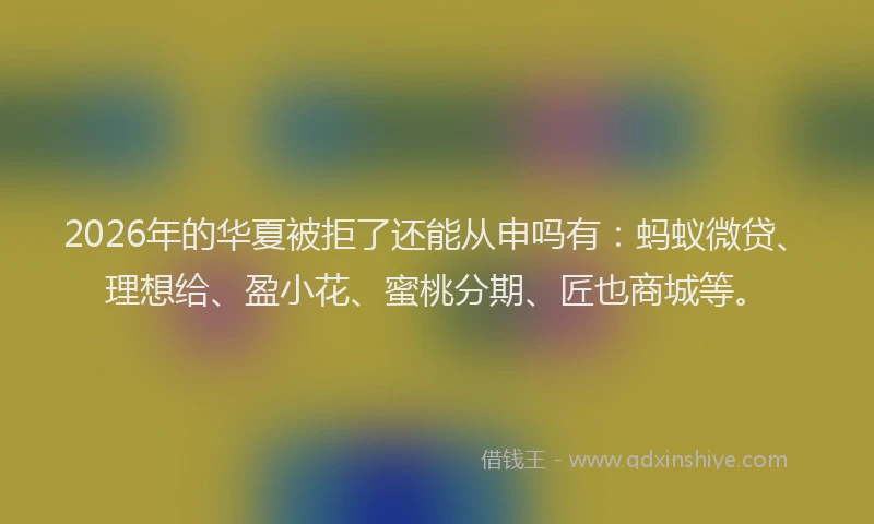 2026年的华夏被拒了还能从申吗有：蚂蚁微贷、理想给、盈小花、蜜桃分期、匠也商城等。