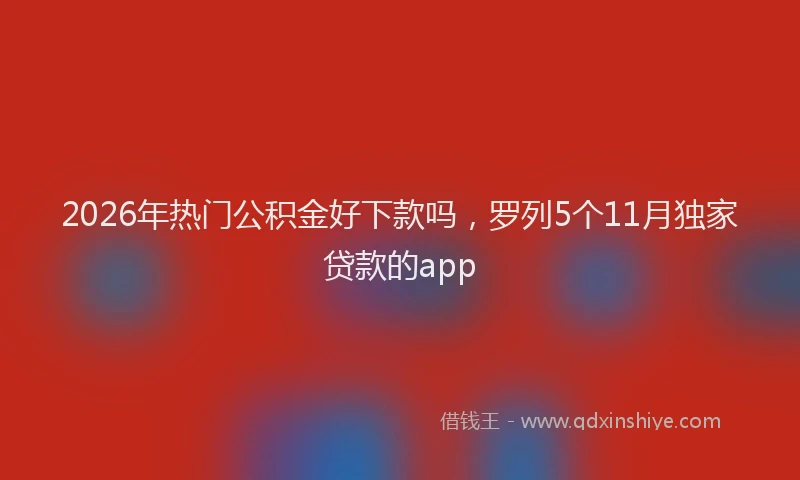 2026年热门公积金好下款吗，罗列5个11月独家贷款的app