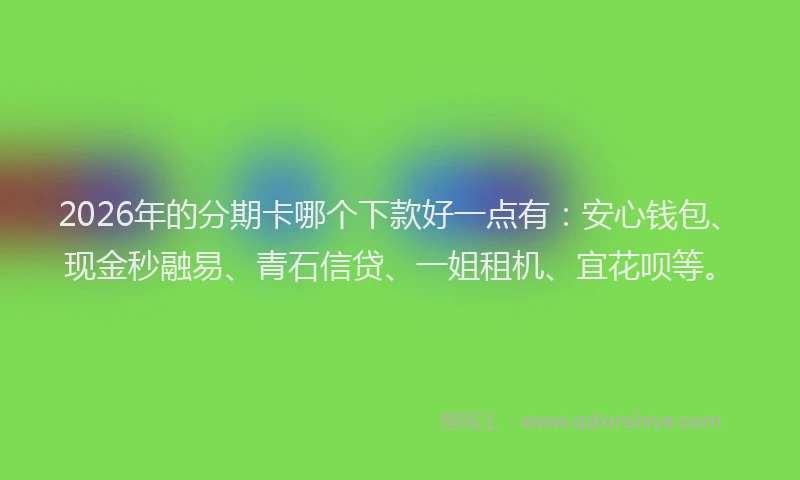 2026年的分期卡哪个下款好一点有：安心钱包、现金秒融易、青石信贷、一姐租机、宜花呗等。