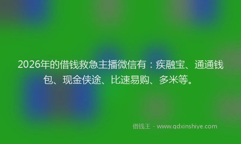 2026年的借钱救急主播微信有：疾融宝、通通钱包、现金侠途、比速易购、多米等。