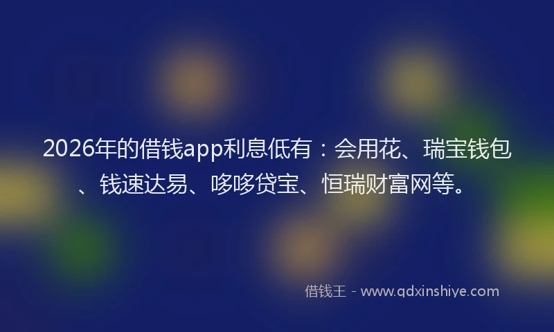 2026年的借钱app利息低有：会用花、瑞宝钱包、钱速达易、哆哆贷宝、恒瑞财富网等。