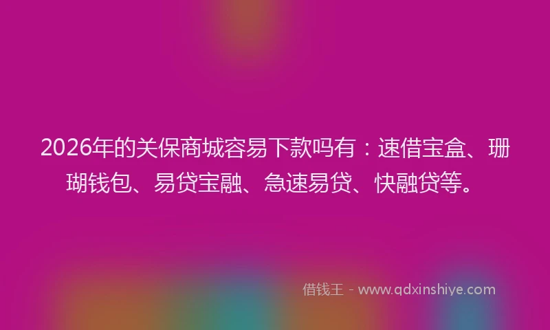 2026年的关保商城容易下款吗有：速借宝盒、珊瑚钱包、易贷宝融、急速易贷、快融贷等。