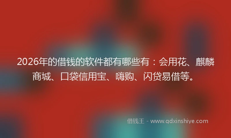 2026年的借钱的软件都有哪些有：会用花、麒麟商城、口袋信用宝、嗨购、闪贷易借等。