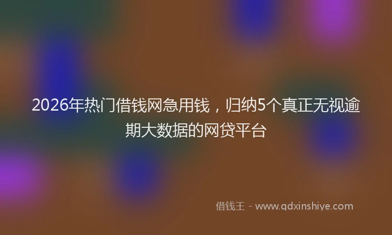 2026年热门借钱网急用钱，归纳5个真正无视逾期大数据的网贷平台
