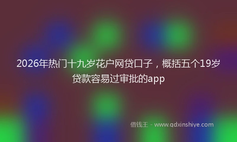 2026年热门十九岁花户网贷口子，概括五个19岁贷款容易过审批的app