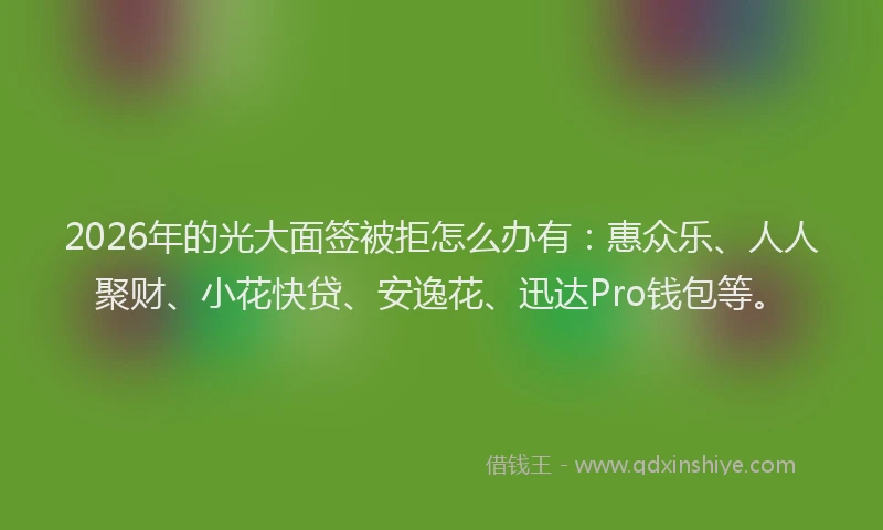 2026年的光大面签被拒怎么办有：惠众乐、人人聚财、小花快贷、安逸花、迅达Pro钱包等。