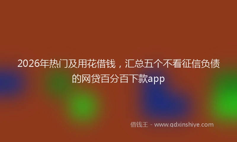 2026年热门及用花借钱，汇总五个不看征信负债的网贷百分百下款app