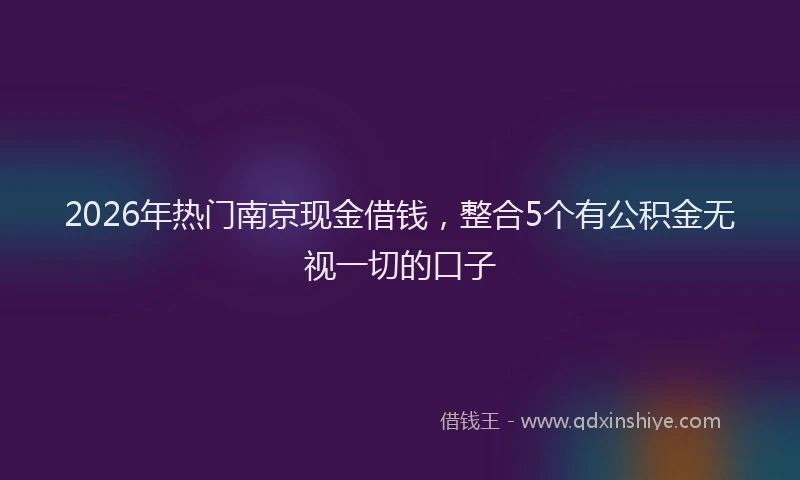 2026年热门南京现金借钱，整合5个有公积金无视一切的口子