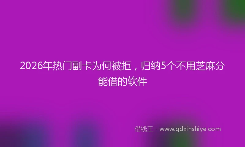 2026年热门副卡为何被拒，归纳5个不用芝麻分能借的软件
