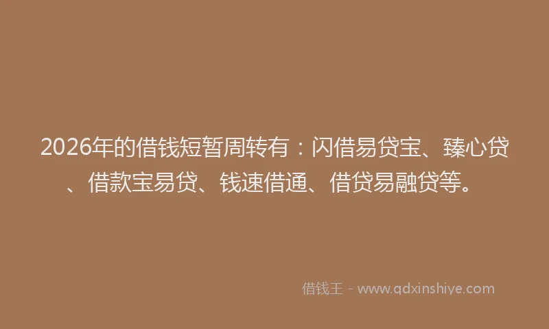 2026年的借钱短暂周转有：闪借易贷宝、臻心贷、借款宝易贷、钱速借通、借贷易融贷等。
