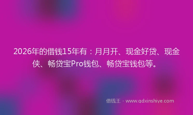 2026年的借钱15年有：月月开、现金好贷、现金侠、畅贷宝Pro钱包、畅贷宝钱包等。
