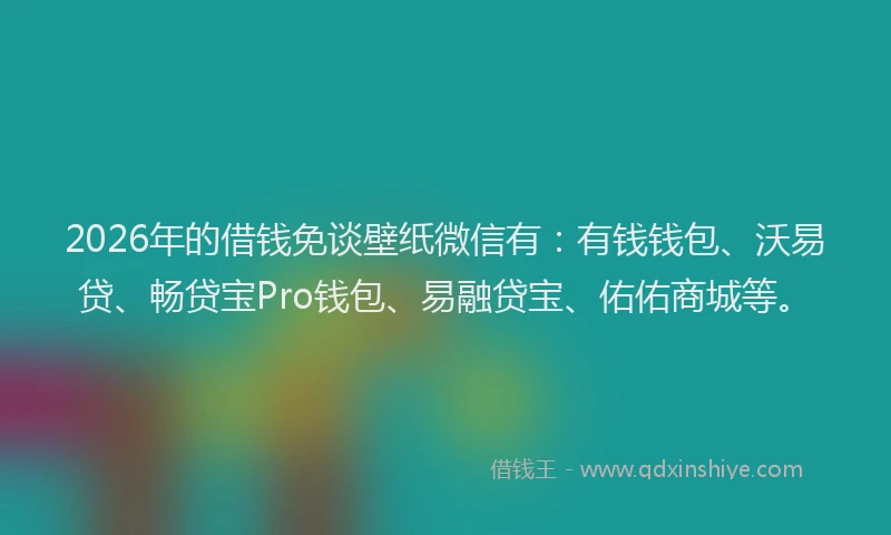 2026年的借钱免谈壁纸微信有：有钱钱包、沃易贷、畅贷宝Pro钱包、易融贷宝、佑佑商城等。