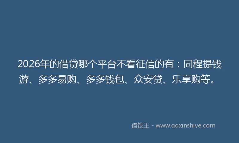 2026年的借贷哪个平台不看征信的有：同程提钱游、多多易购、多多钱包、众安贷、乐享购等。
