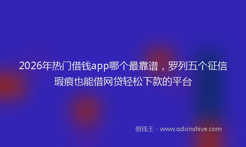 2026年热门借钱app哪个最靠谱，罗列五个征信瑕疵也能借网贷轻松下款的平台