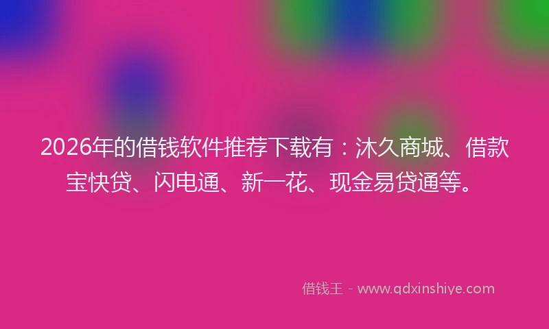 2026年的借钱软件推荐下载有：沐久商城、借款宝快贷、闪电通、新一花、现金易贷通等。