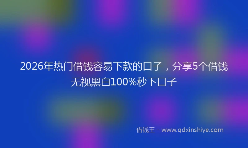 2026年热门借钱容易下款的口子，分享5个借钱无视黑白100%秒下口子