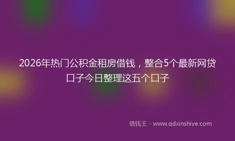2026年热门公积金租房借钱，整合5个最新网贷口子今日整理这五个口子