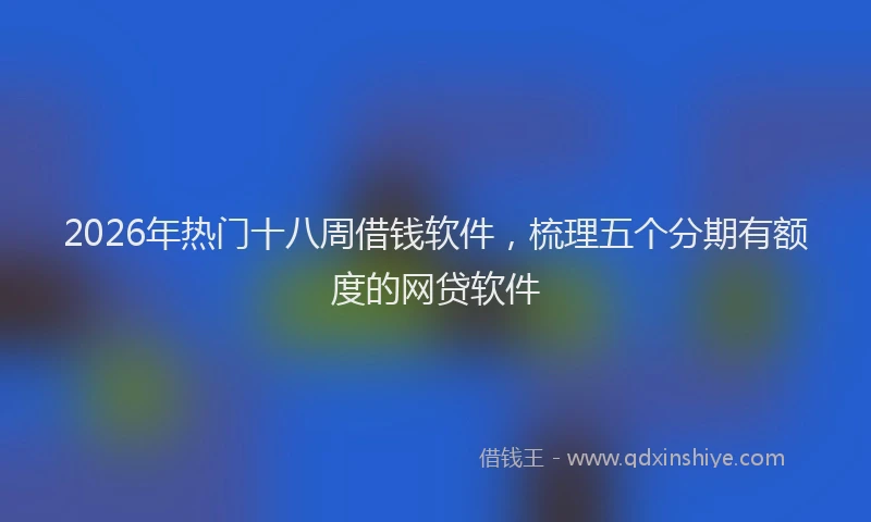 2026年热门十八周借钱软件，梳理五个分期有额度的网贷软件