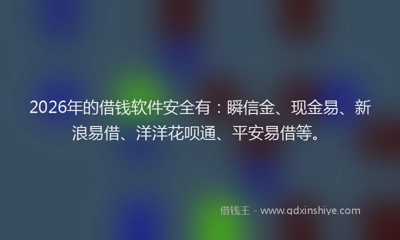 2026年的借钱软件安全有：瞬信金、现金易、新浪易借、洋洋花呗通、平安易借等。