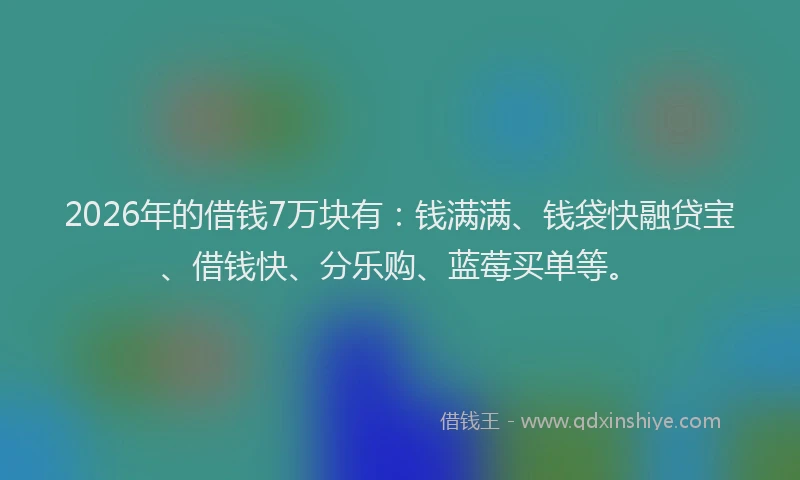 2026年的借钱7万块有：钱满满、钱袋快融贷宝、借钱快、分乐购、蓝莓买单等。