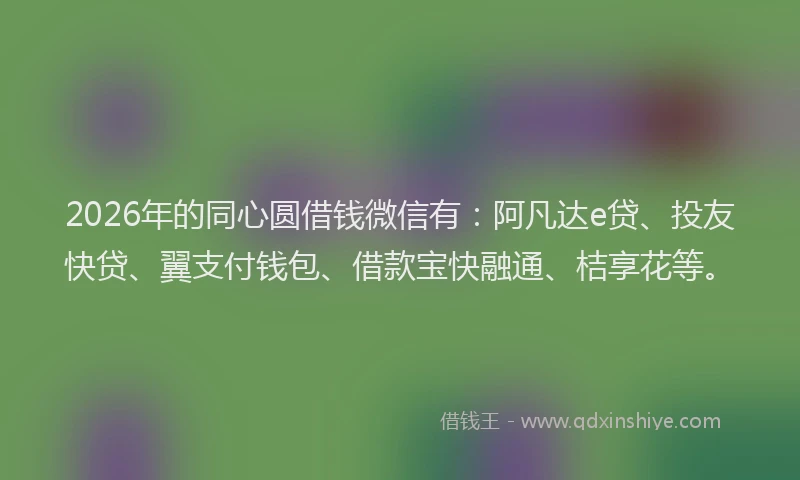 2026年的同心圆借钱微信有：阿凡达e贷、投友快贷、翼支付钱包、借款宝快融通、桔享花等。