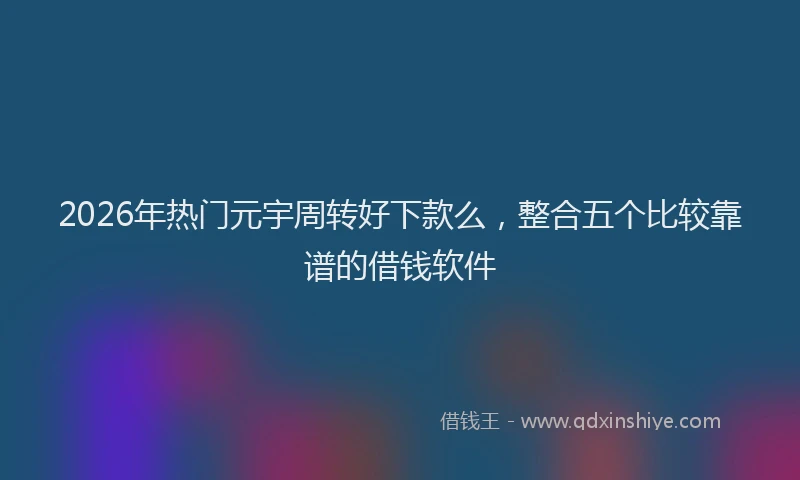 2026年热门元宇周转好下款么，整合五个比较靠谱的借钱软件