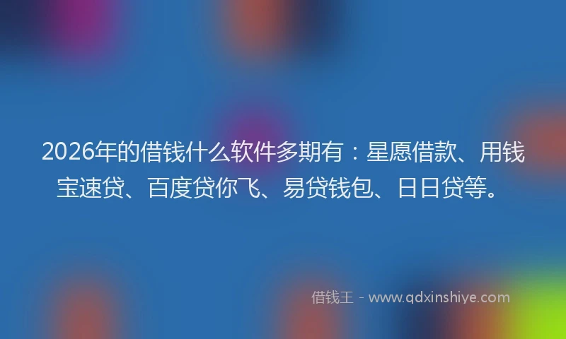 2026年的借钱什么软件多期有：星愿借款、用钱宝速贷、百度贷你飞、易贷钱包、日日贷等。