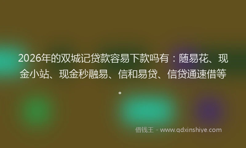 2026年的双城记贷款容易下款吗有：随易花、现金小站、现金秒融易、信和易贷、信贷通速借等。