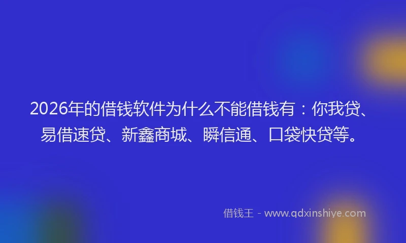 2026年的借钱软件为什么不能借钱有：你我贷、易借速贷、新鑫商城、瞬信通、口袋快贷等。