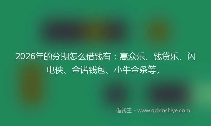 2026年的分期怎么借钱有：惠众乐、钱贷乐、闪电侠、金诺钱包、小牛金条等。