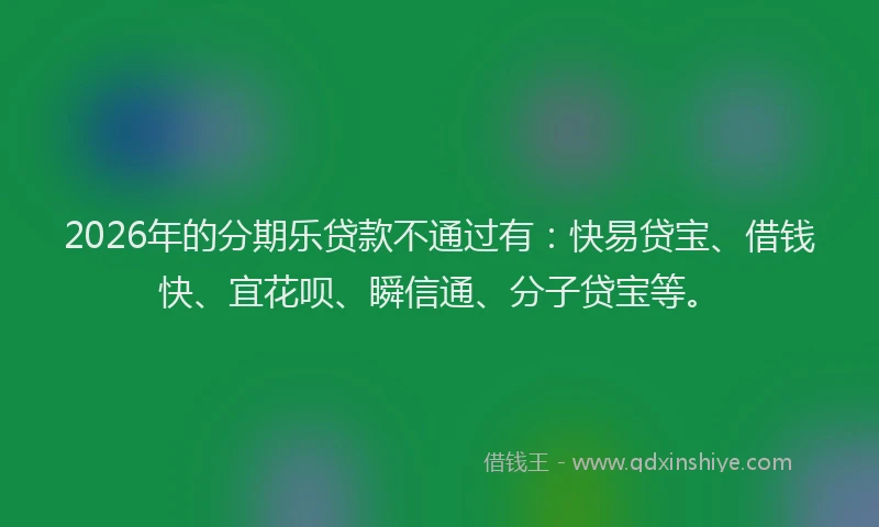 2026年的分期乐贷款不通过有：快易贷宝、借钱快、宜花呗、瞬信通、分子贷宝等。