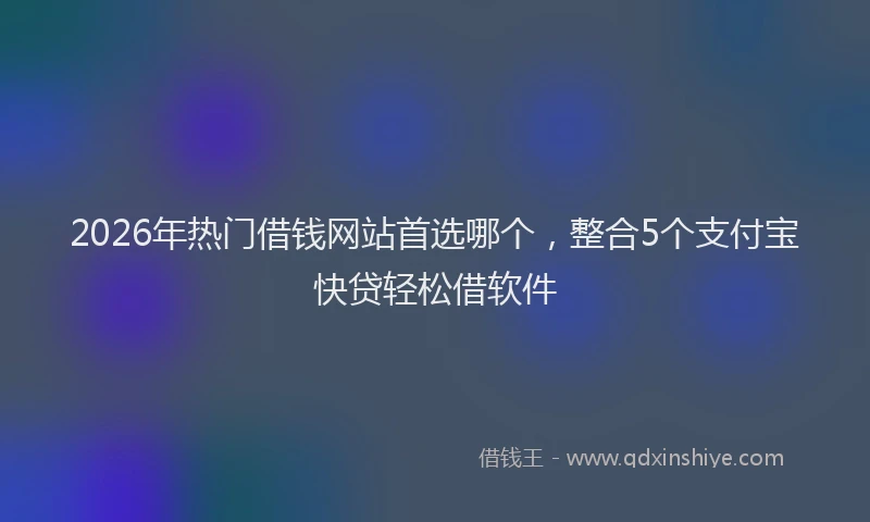 2026年热门借钱网站首选哪个，整合5个支付宝快贷轻松借软件
