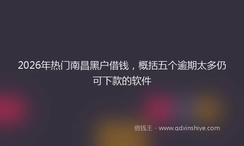 2026年热门南昌黑户借钱，概括五个逾期太多仍可下款的软件