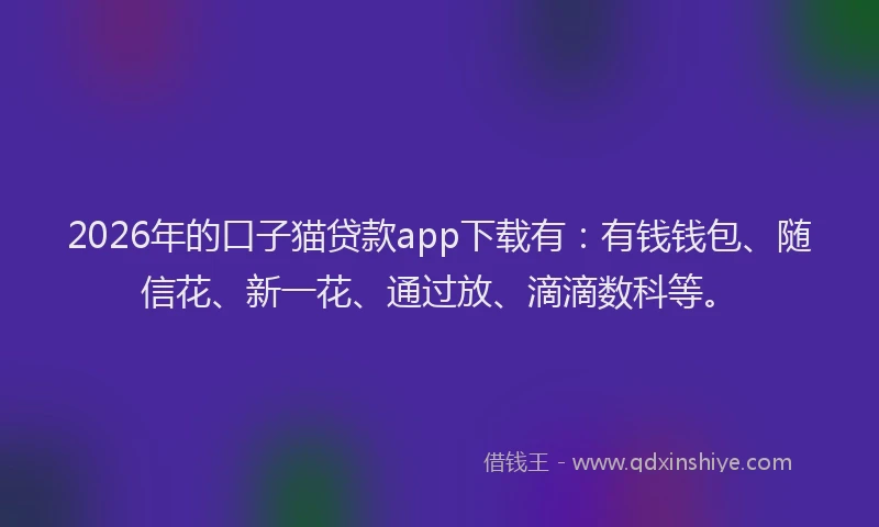 2026年的口子猫贷款app下载有：有钱钱包、随信花、新一花、通过放、滴滴数科等。