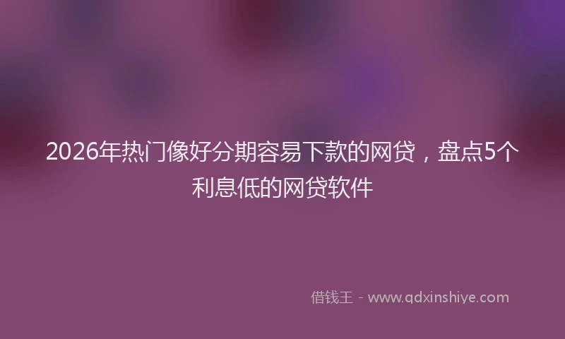 2026年热门像好分期容易下款的网贷，盘点5个利息低的网贷软件