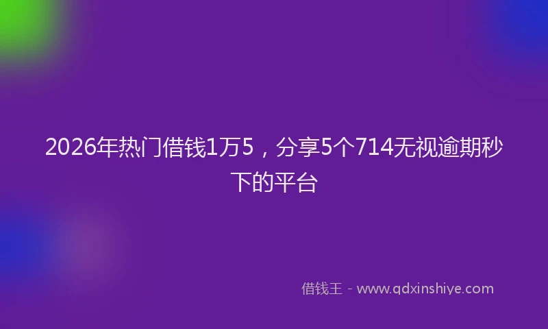 2026年热门借钱1万5，分享5个714无视逾期秒下的平台