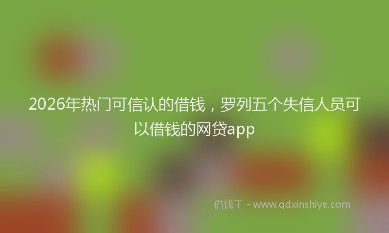 2026年热门可信认的借钱，罗列五个失信人员可以借钱的网贷app