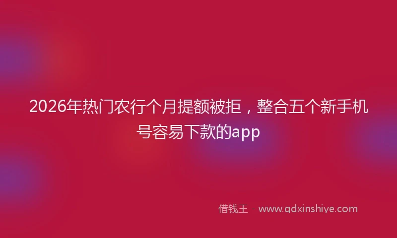 2026年热门农行个月提额被拒，整合五个新手机号容易下款的app