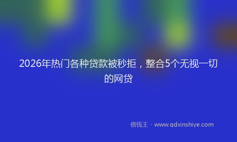 2026年热门各种贷款被秒拒，整合5个无视一切的网贷