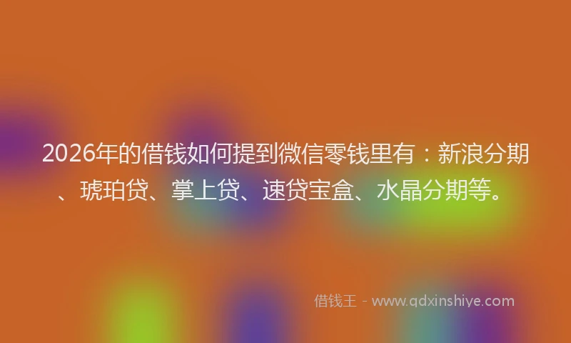 2026年的借钱如何提到微信零钱里有：新浪分期、琥珀贷、掌上贷、速贷宝盒、水晶分期等。