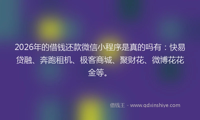 2026年的借钱还款微信小程序是真的吗有：快易贷融、奔跑租机、极客商城、聚财花、微博花花金等。