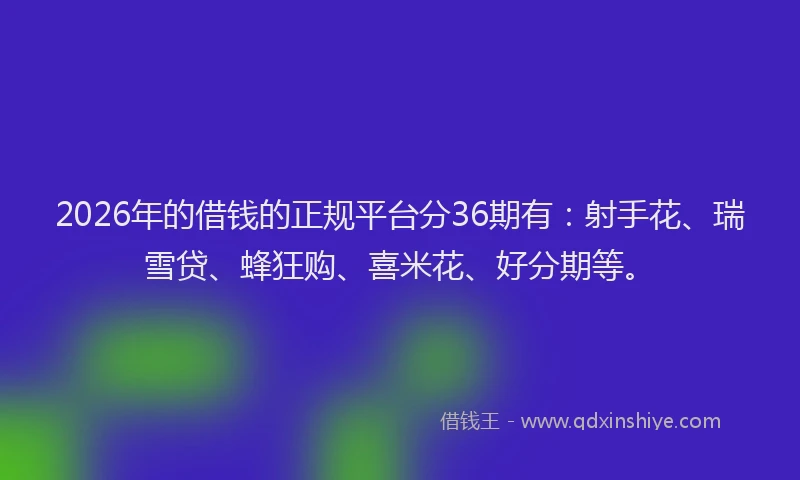 2026年的借钱的正规平台分36期有：射手花、瑞雪贷、蜂狂购、喜米花、好分期等。