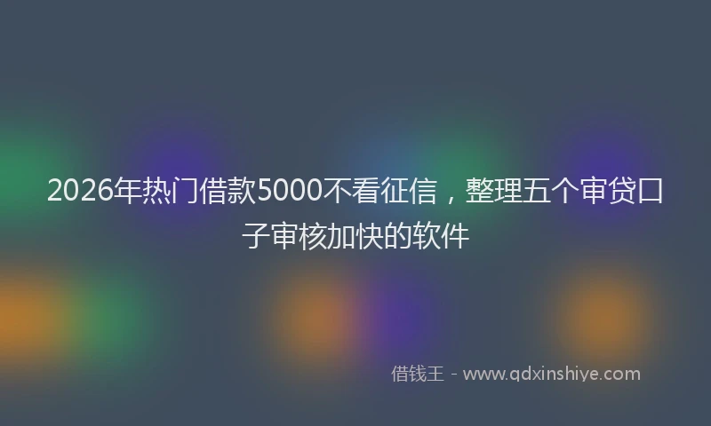 2026年热门借款5000不看征信，整理五个审贷口子审核加快的软件
