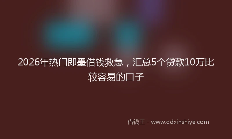 2026年热门即墨借钱救急，汇总5个贷款10万比较容易的口子