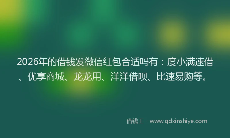 2026年的借钱发微信红包合适吗有：度小满速借、优享商城、龙龙用、洋洋借呗、比速易购等。
