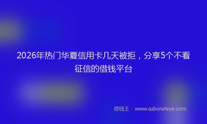 2026年热门华夏信用卡几天被拒，分享5个不看征信的借钱平台