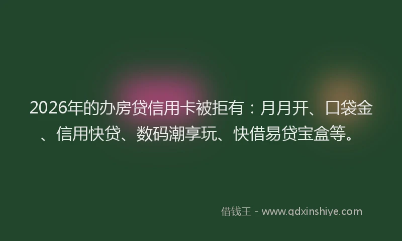 2026年的办房贷信用卡被拒有：月月开、口袋金、信用快贷、数码潮享玩、快借易贷宝盒等。