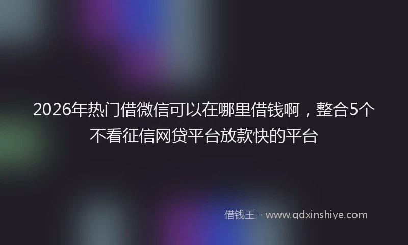 2026年热门借微信可以在哪里借钱啊，整合5个不看征信网贷平台放款快的平台