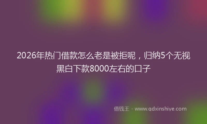 2026年热门借款怎么老是被拒呢，归纳5个无视黑白下款8000左右的口子