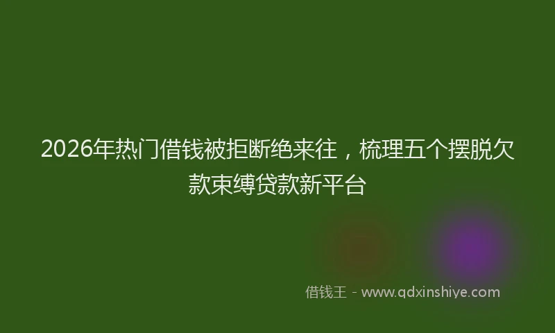 2026年热门借钱被拒断绝来往，梳理五个摆脱欠款束缚贷款新平台